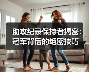 助攻纪录保持者揭密：冠军背后的绝密技巧